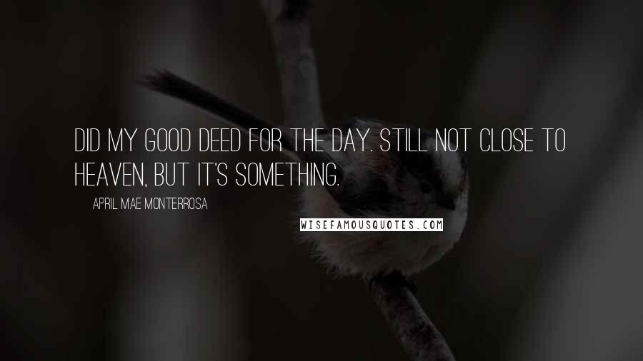 April Mae Monterrosa quotes: Did my good deed for the day. Still not close to heaven, but it's something.