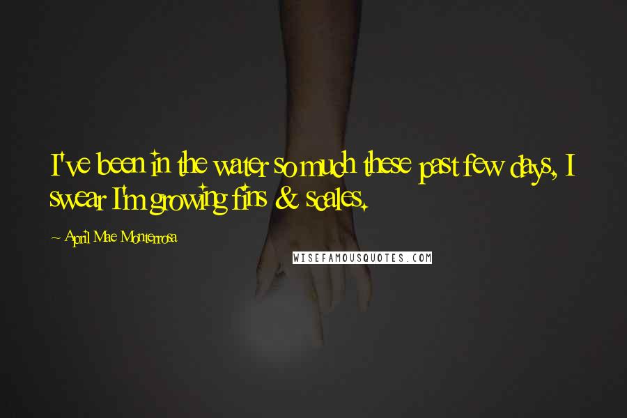 April Mae Monterrosa quotes: I've been in the water so much these past few days, I swear I'm growing fins & scales.