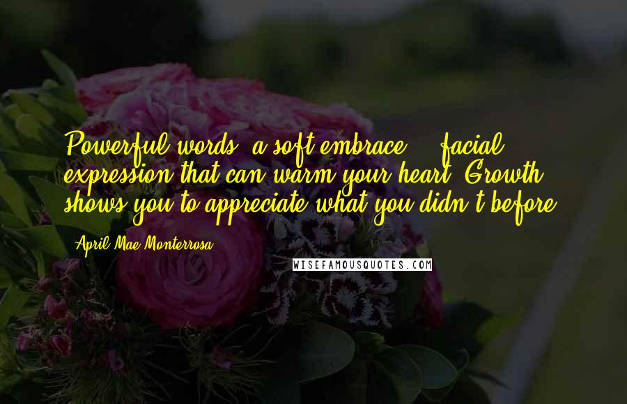 April Mae Monterrosa quotes: Powerful words, a soft embrace, & facial expression that can warm your heart. Growth shows you to appreciate what you didn't before.