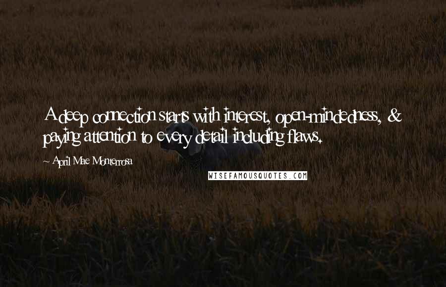 April Mae Monterrosa quotes: A deep connection starts with interest, open-mindedness, & paying attention to every detail including flaws. April Mae Monterrosa quotes: A deep connection starts with interest, open-mindedness, & paying attention to every detail including flaws.