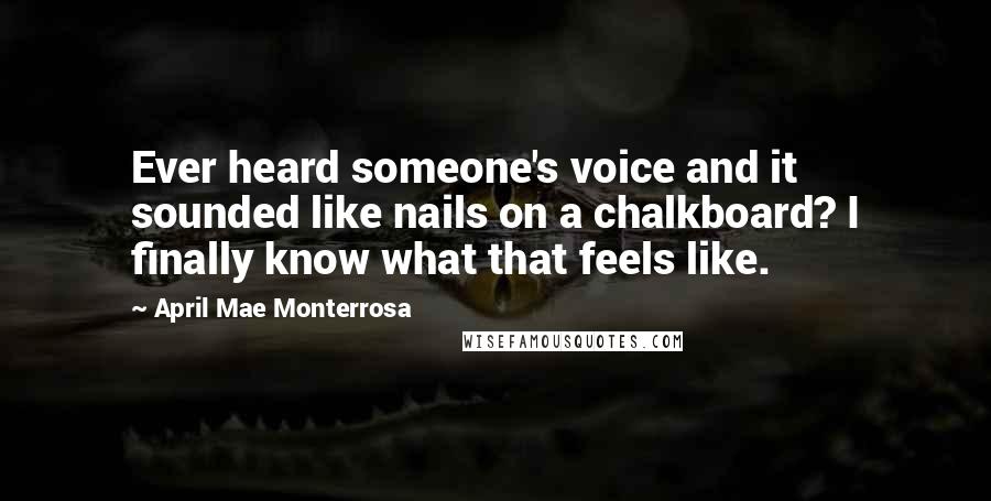 April Mae Monterrosa quotes: Ever heard someone's voice and it sounded like nails on a chalkboard? I finally know what that feels like.