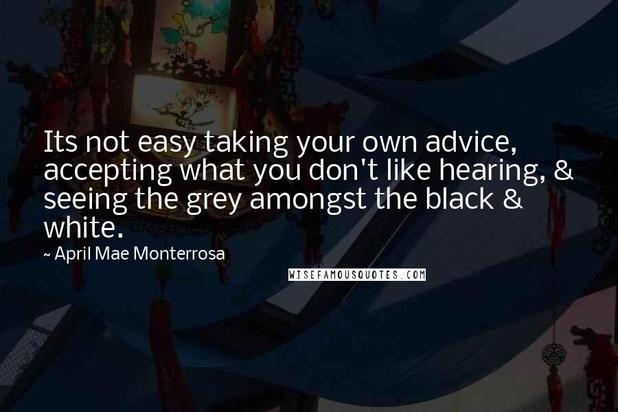 April Mae Monterrosa quotes: Its not easy taking your own advice, accepting what you don't like hearing, & seeing the grey amongst the black & white.