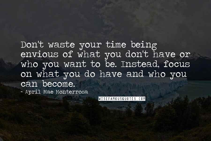 April Mae Monterrosa quotes: Don't waste your time being envious of what you don't have or who you want to be. Instead, focus on what you do have and who you can become. April Mae Monterrosa quotes: Don't waste your time being envious of what you don't have or who you want to be. Instead, focus on what you do have and who you can become.