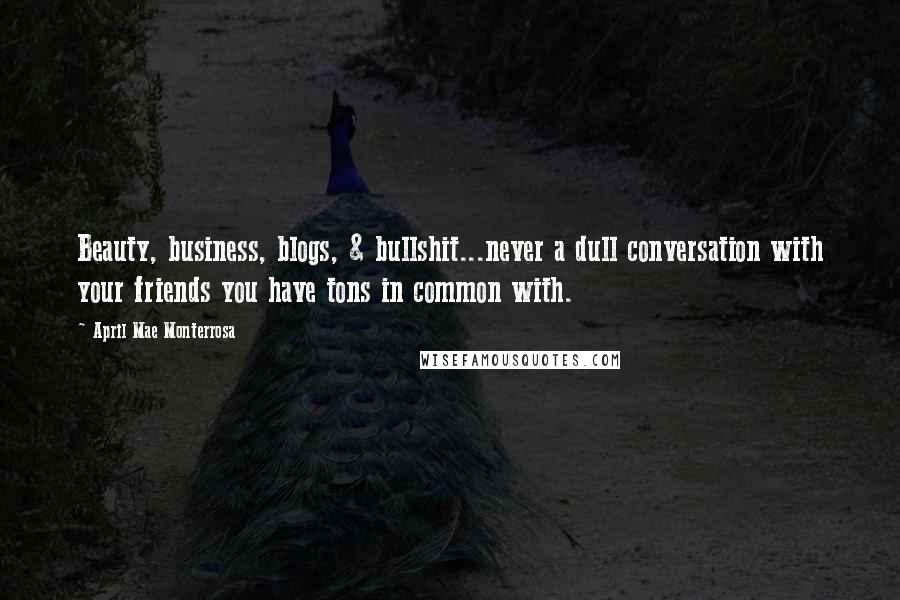 April Mae Monterrosa quotes: Beauty, business, blogs, & bullshit...never a dull conversation with your friends you have tons in common with. April Mae Monterrosa quotes: Beauty, business, blogs, & bullshit...never a dull conversation with your friends you have tons in common with.