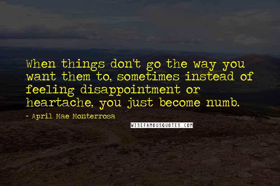 April Mae Monterrosa quotes: When things don't go the way you want them to, sometimes instead of feeling disappointment or heartache, you just become numb.