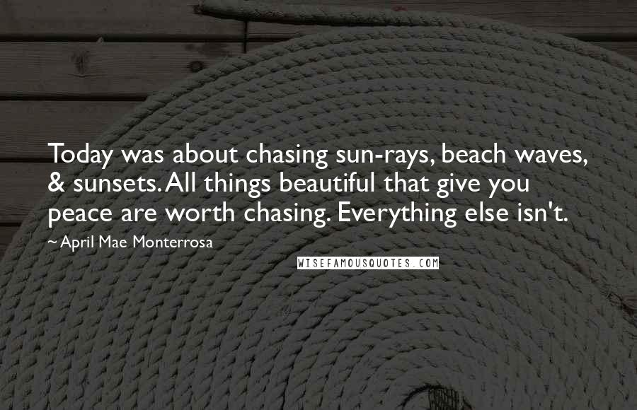 April Mae Monterrosa quotes: Today was about chasing sun-rays, beach waves, & sunsets. All things beautiful that give you peace are worth chasing. Everything else isn't.