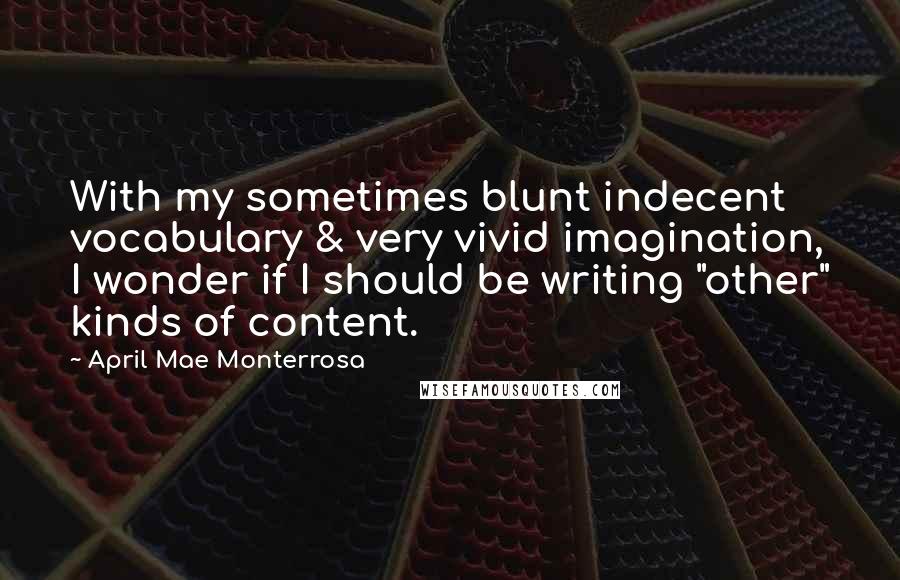 April Mae Monterrosa quotes: With my sometimes blunt indecent vocabulary & very vivid imagination, I wonder if I should be writing "other" kinds of content. April Mae Monterrosa quotes: With my sometimes blunt indecent vocabulary & very vivid imagination, I wonder if I should be writing "other" kinds of content.