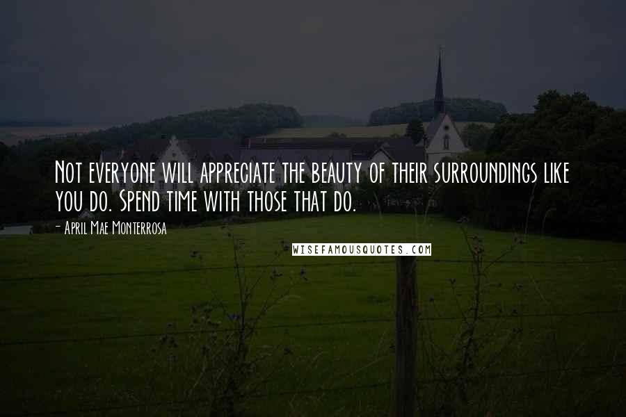 April Mae Monterrosa quotes: Not everyone will appreciate the beauty of their surroundings like you do. Spend time with those that do.