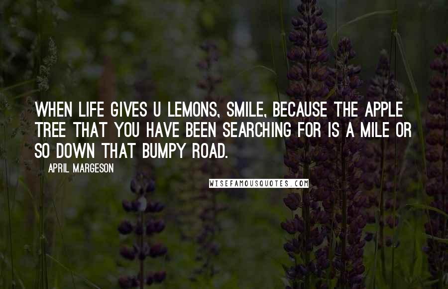 April Margeson quotes: When life gives u lemons, smile, because the apple tree that you have been searching for is a mile or so down that bumpy road.