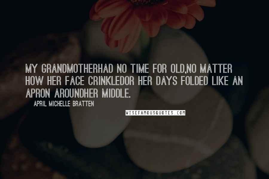 April Michelle Bratten quotes: My grandmotherhad no time for old,no matter how her face crinkledor her days folded like an apron aroundher middle. April Michelle Bratten quotes: My grandmotherhad no time for old,no matter how her face crinkledor her days folded like an apron aroundher middle.