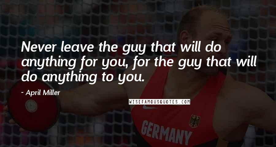 April Miller quotes: Never leave the guy that will do anything for you, for the guy that will do anything to you.