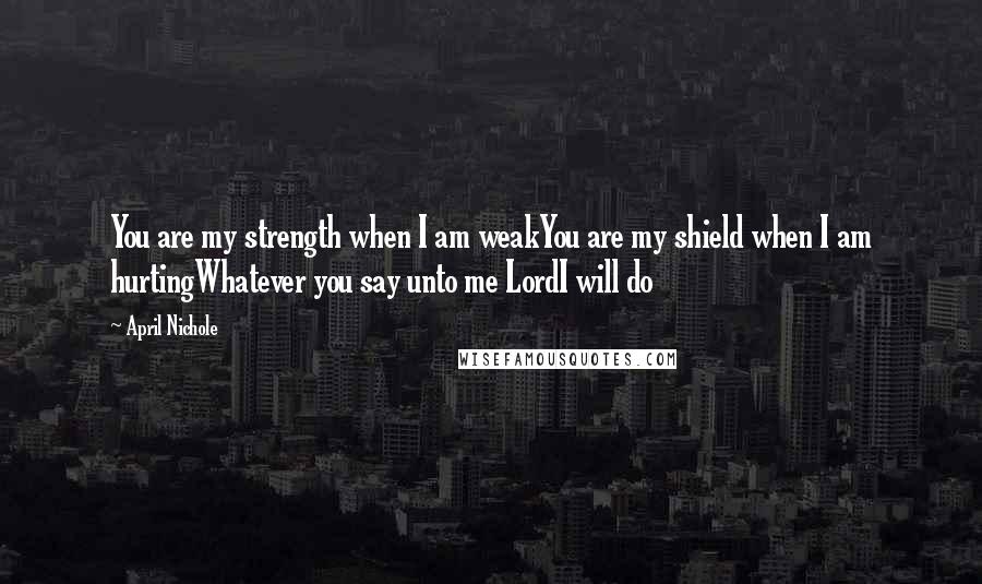 April Nichole quotes: You are my strength when I am weakYou are my shield when I am hurtingWhatever you say unto me LordI will do April Nichole quotes: You are my strength when I am weakYou are my shield when I am hurtingWhatever you say unto me LordI will do