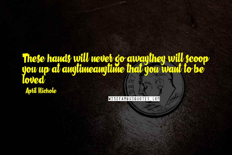 April Nichole quotes: These hands will never go awaythey will scoop you up at anytimeanytime that you want to be loved