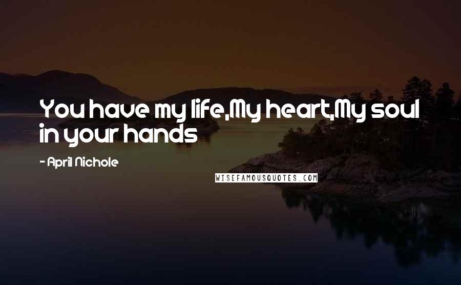 April Nichole quotes: You have my life,My heart,My soul in your hands