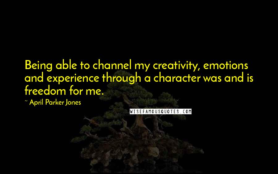 April Parker Jones quotes: Being able to channel my creativity, emotions and experience through a character was and is freedom for me.