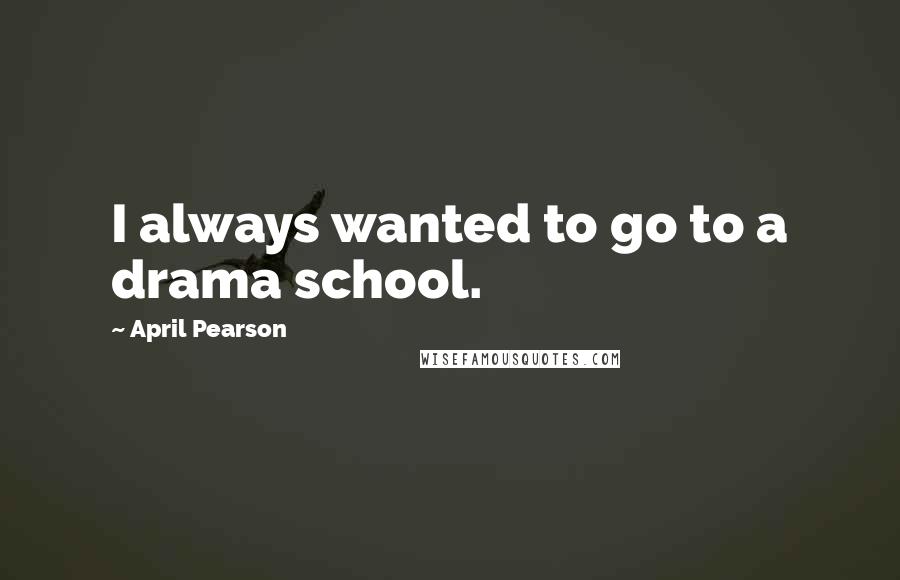 April Pearson quotes: I always wanted to go to a drama school.