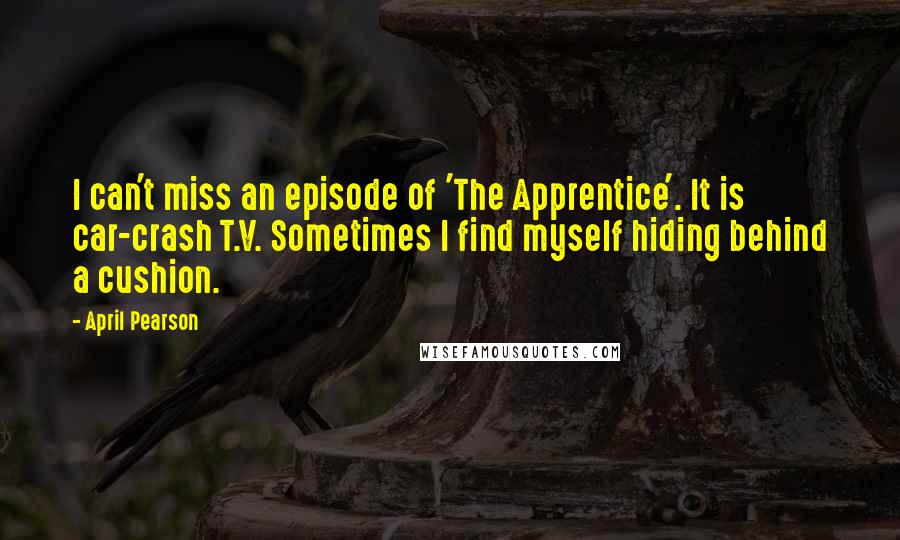 April Pearson quotes: I can't miss an episode of 'The Apprentice'. It is car-crash T.V. Sometimes I find myself hiding behind a cushion.