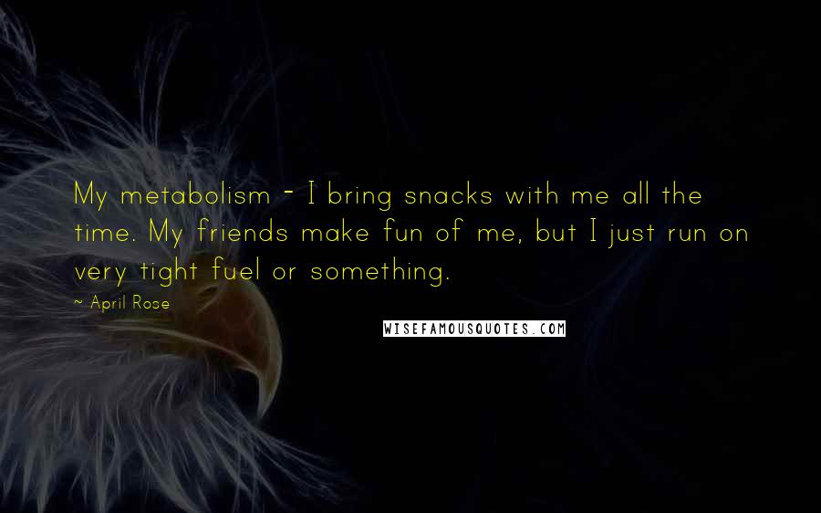 April Rose quotes: My metabolism - I bring snacks with me all the time. My friends make fun of me, but I just run on very tight fuel or something.