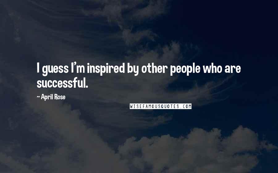 April Rose quotes: I guess I'm inspired by other people who are successful. April Rose quotes: I guess I'm inspired by other people who are successful.
