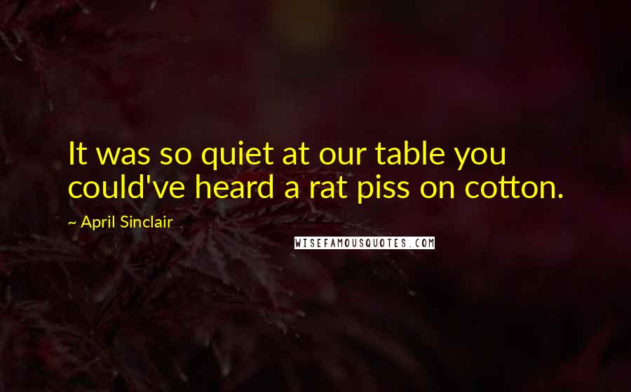 April Sinclair quotes: It was so quiet at our table you could've heard a rat piss on cotton.