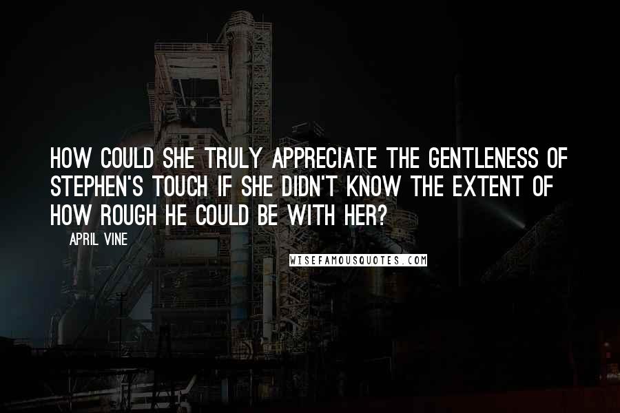April Vine quotes: How could she truly appreciate the gentleness of Stephen's touch if she didn't know the extent of how rough he could be with her? April Vine quotes: How could she truly appreciate the gentleness of Stephen's touch if she didn't know the extent of how rough he could be with her?