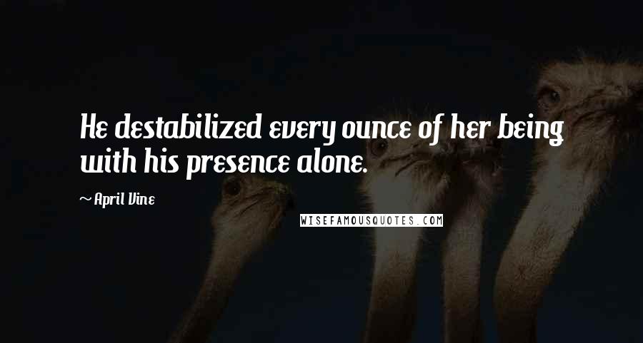 April Vine quotes: He destabilized every ounce of her being with his presence alone.