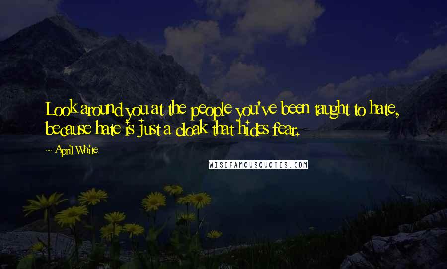 April White quotes: Look around you at the people you've been taught to hate, because hate is just a cloak that hides fear. April White quotes: Look around you at the people you've been taught to hate, because hate is just a cloak that hides fear.