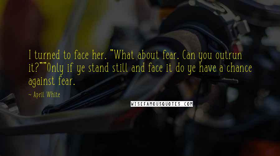 April White quotes: I turned to face her. "What about fear. Can you outrun it?""Only if ye stand still and face it do ye have a chance against fear.