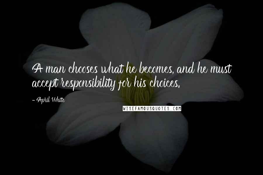 April White quotes: A man chooses what he becomes, and he must accept responsibility for his choices.