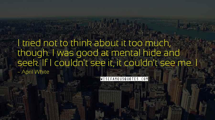 April White quotes: I tried not to think about it too much, though. I was good at mental hide and seek. If I couldn't see it, it couldn't see me. I