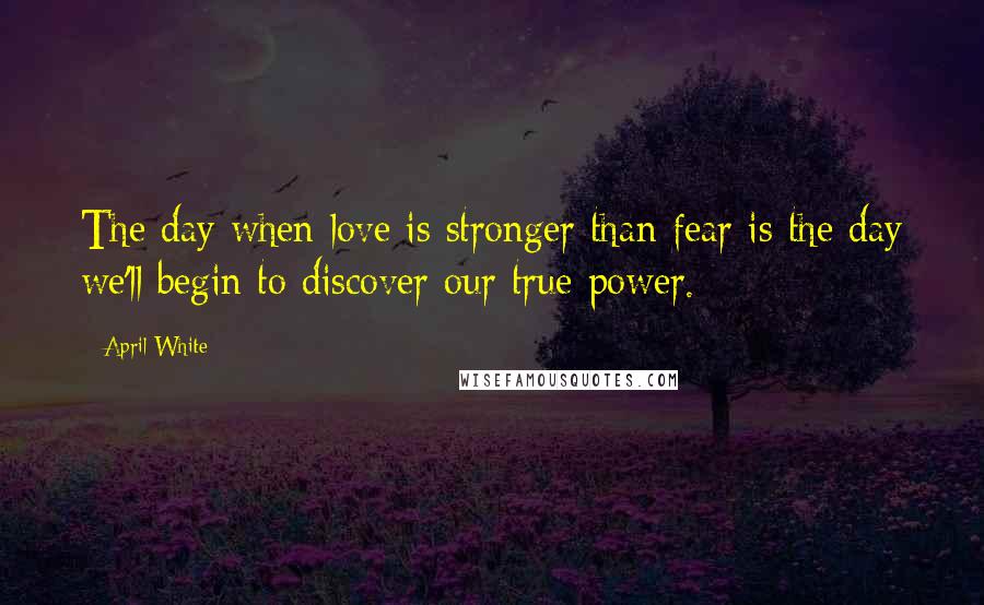 April White quotes: The day when love is stronger than fear is the day we'll begin to discover our true power.