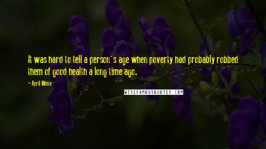 April White quotes: It was hard to tell a person's age when poverty had probably robbed them of good health a long time ago. April White quotes: It was hard to tell a person's age when poverty had probably robbed them of good health a long time ago.