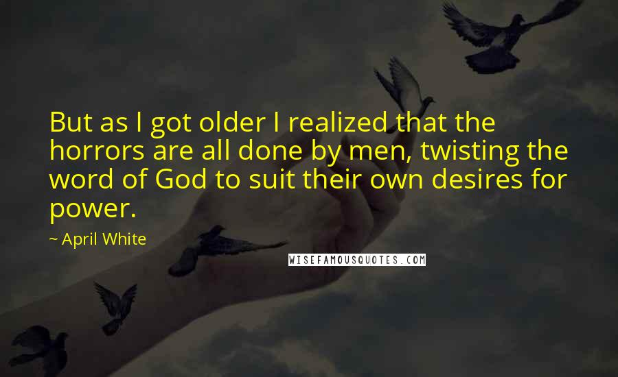 April White quotes: But as I got older I realized that the horrors are all done by men, twisting the word of God to suit their own desires for power.
