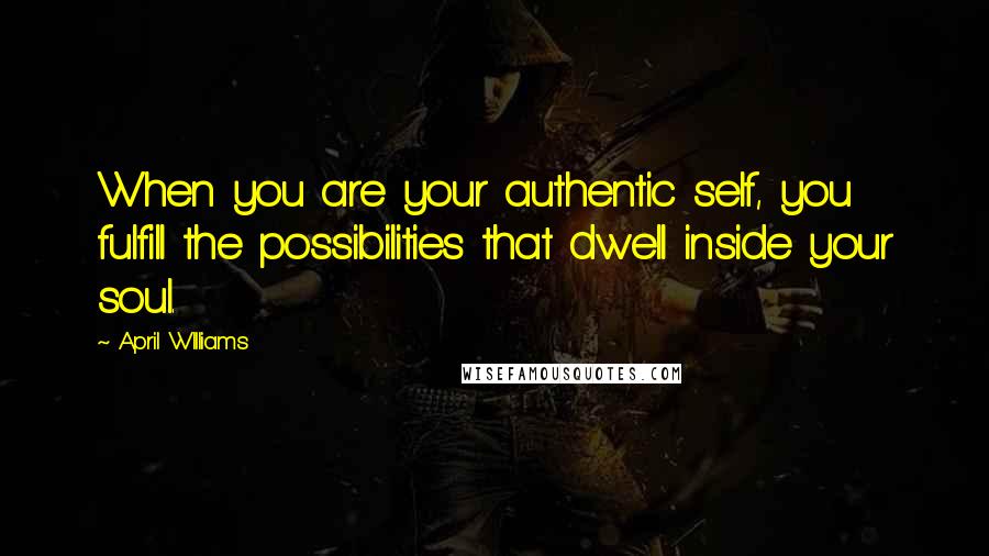 April WIlliams quotes: When you are your authentic self, you fulfill the possibilities that dwell inside your soul.