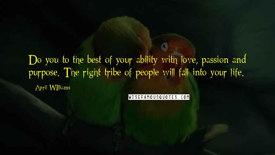 April WIlliams quotes: Do you to the best of your ability with love, passion and purpose. The right tribe of people will fall into your life.