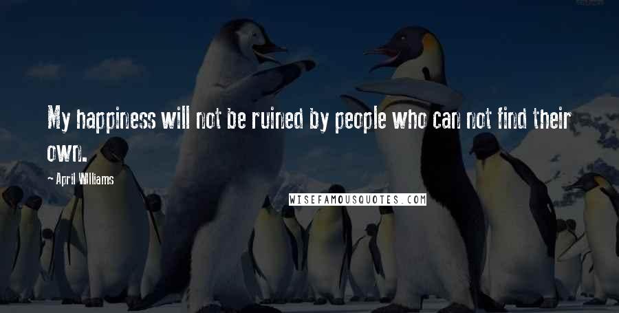 April WIlliams quotes: My happiness will not be ruined by people who can not find their own.