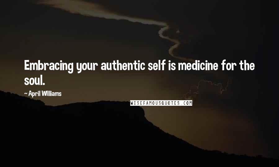 April WIlliams quotes: Embracing your authentic self is medicine for the soul.