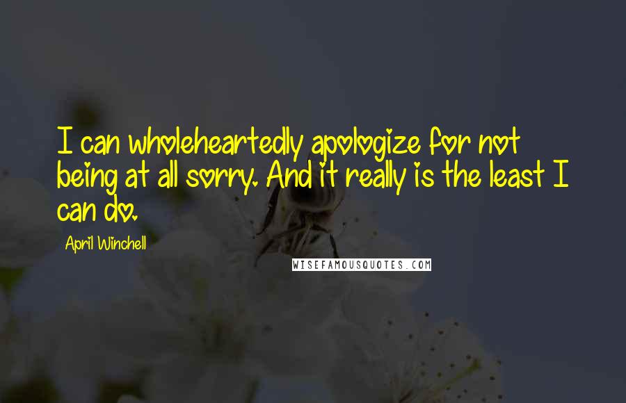 April Winchell quotes: I can wholeheartedly apologize for not being at all sorry. And it really is the least I can do.