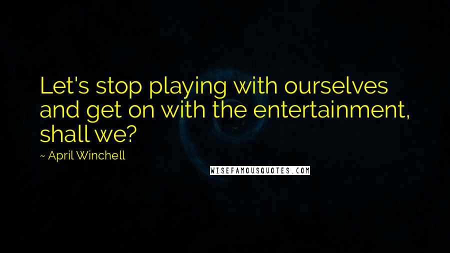 April Winchell quotes: Let's stop playing with ourselves and get on with the entertainment, shall we?