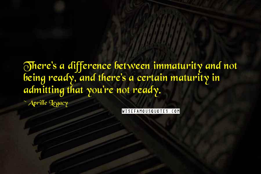 Aprille Legacy quotes: There's a difference between immaturity and not being ready, and there's a certain maturity in admitting that you're not ready.