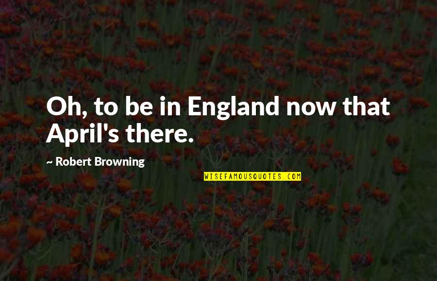 April's Quotes By Robert Browning: Oh, to be in England now that April's