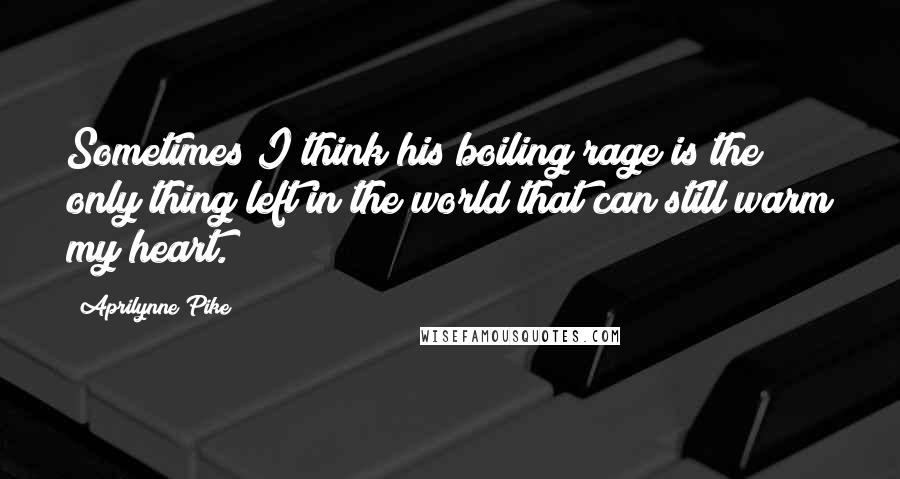 Aprilynne Pike quotes: Sometimes I think his boiling rage is the only thing left in the world that can still warm my heart.