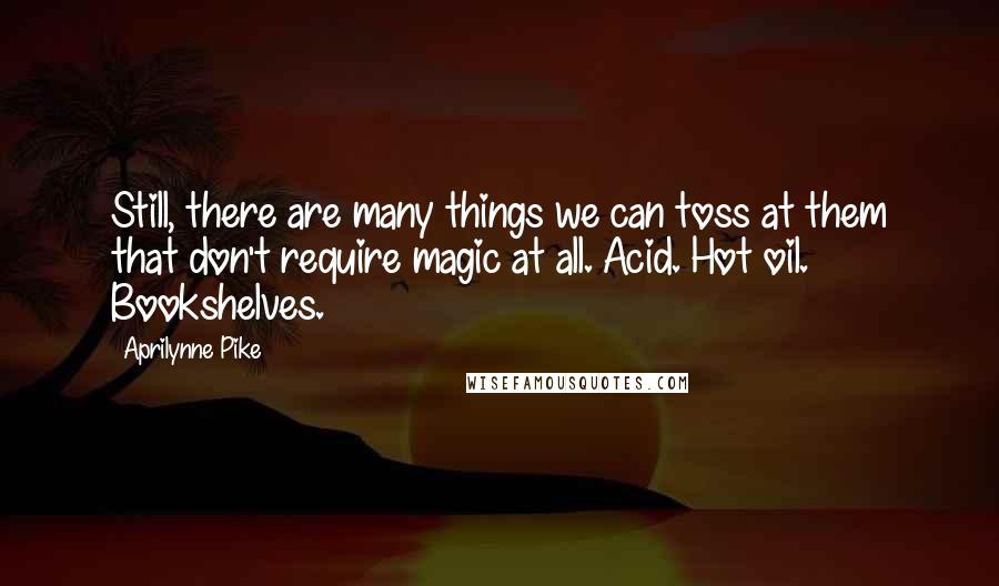 Aprilynne Pike quotes: Still, there are many things we can toss at them that don't require magic at all. Acid. Hot oil. Bookshelves.