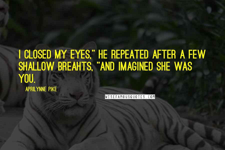 Aprilynne Pike quotes: I closed my eyes," he repeated after a few shallow breahts, "and imagined she was you. Aprilynne Pike quotes: I closed my eyes," he repeated after a few shallow breahts, "and imagined she was you.