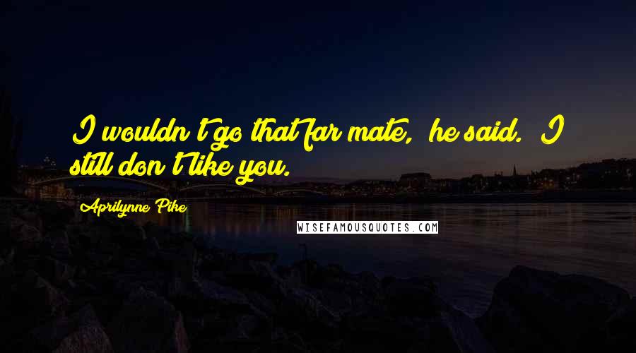 Aprilynne Pike quotes: I wouldn't go that far mate," he said. "I still don't like you. Aprilynne Pike quotes: I wouldn't go that far mate," he said. "I still don't like you.