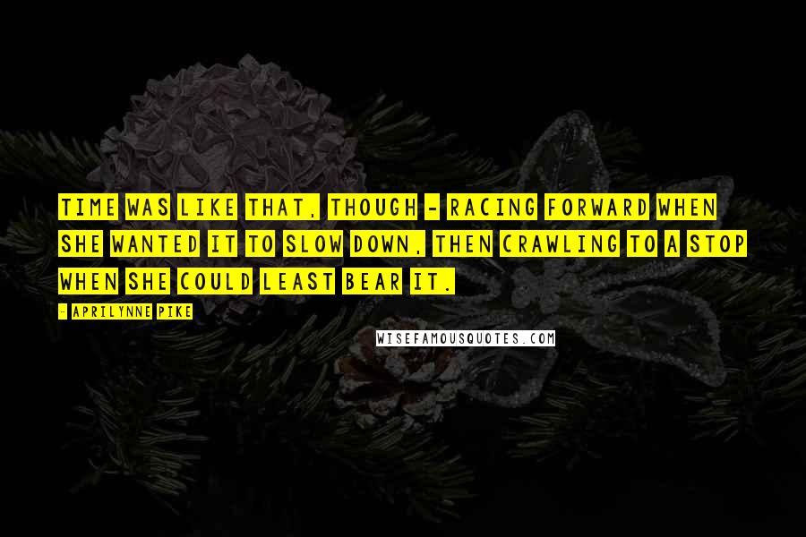 Aprilynne Pike quotes: Time was like that, though - racing forward when she wanted it to slow down, then crawling to a stop when she could least bear it.