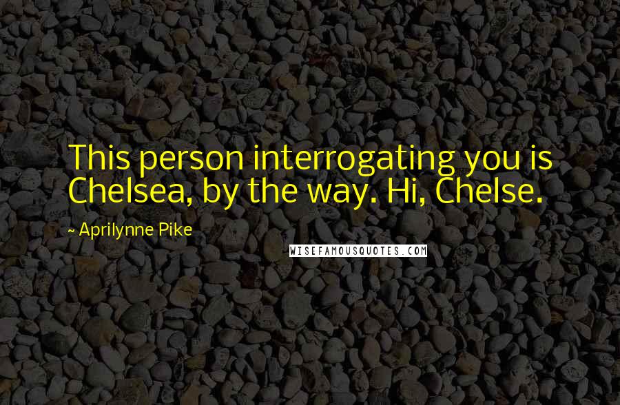 Aprilynne Pike quotes: This person interrogating you is Chelsea, by the way. Hi, Chelse. Aprilynne Pike quotes: This person interrogating you is Chelsea, by the way. Hi, Chelse.