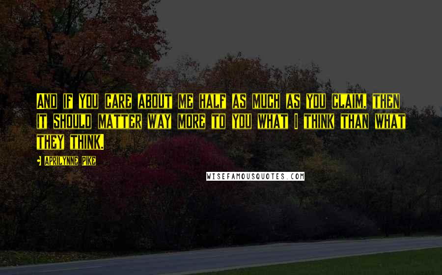 Aprilynne Pike quotes: And if you care about me half as much as you claim, then it should matter way more to you what I think than what they think.