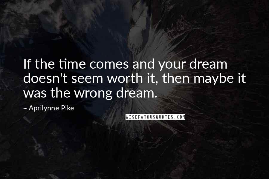 Aprilynne Pike quotes: If the time comes and your dream doesn't seem worth it, then maybe it was the wrong dream.