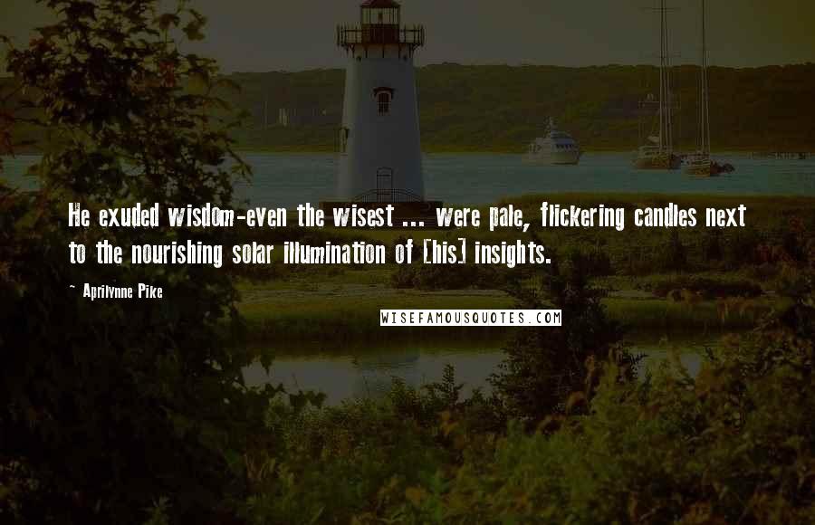 Aprilynne Pike quotes: He exuded wisdom-even the wisest ... were pale, flickering candles next to the nourishing solar illumination of [his] insights.